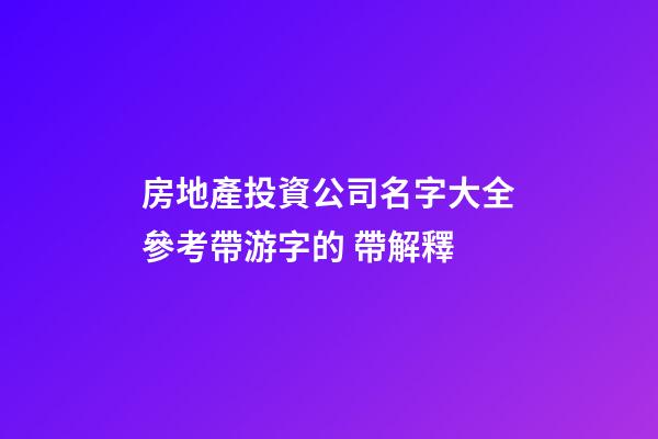 房地產投資公司名字大全參考帶游字的 帶解釋-第1張-公司起名-玄機派